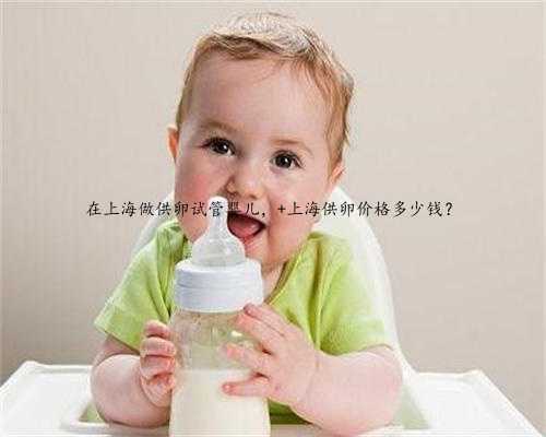 在上海做供卵试管婴儿， 上海供卵价格多少钱？