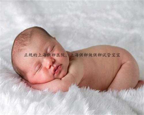 正规的上海供卵医院，上海供卵做供卵试管宝宝