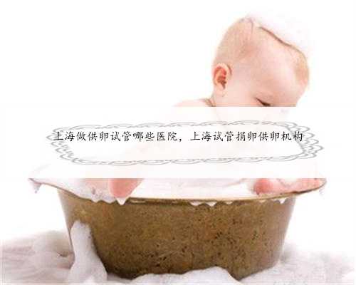 上海做供卵试管哪些医院，上海试管捐卵供卵机构