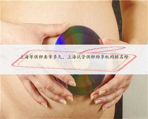 上海等供卵要等多久，上海试管供卵助孕机构排名榜