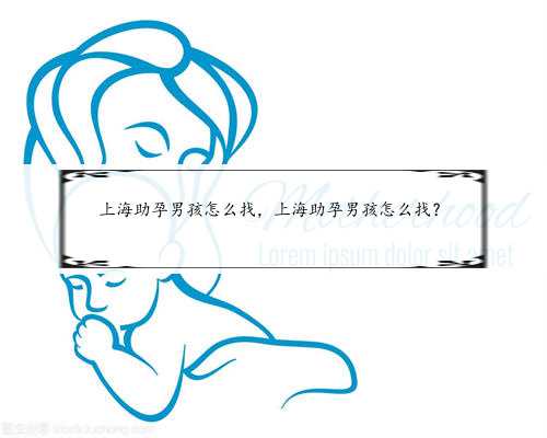上海助孕男孩怎么找，上海助孕男孩怎么找？