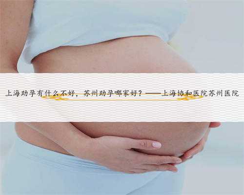 上海助孕有什么不好，苏州助孕哪家好？——上海协和医院苏州医院