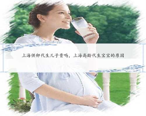 上海供卵代生儿子贵吗，上海高龄代生宝宝的原因