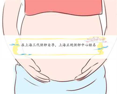 在上海三代供卵自孕，上海正规供卵中心排名