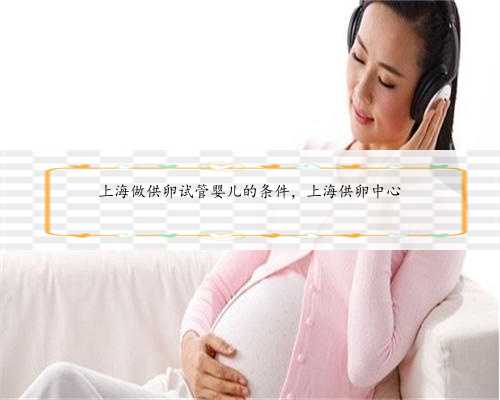 上海做供卵试管婴儿的条件，上海供卵中心