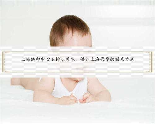 上海供卵中心不排队医院，供卵上海代孕的联系方式