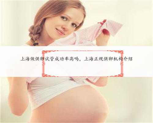 <b>上海做供卵试管成功率高吗，上海正规供卵机构介绍</b>