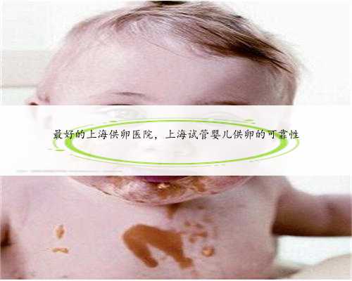 最好的上海供卵医院，上海试管婴儿供卵的可靠性