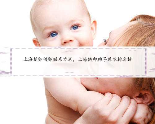 上海捐卵供卵联系方式，上海供卵助孕医院排名榜
