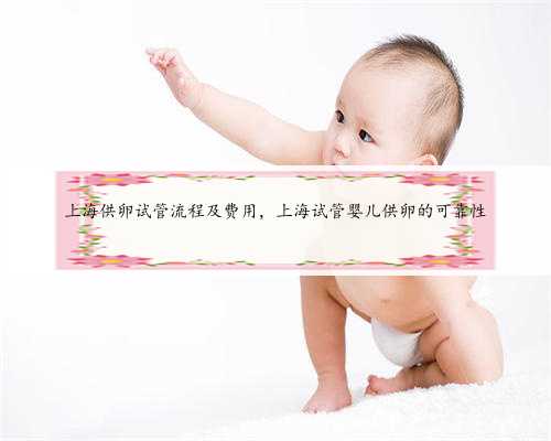 上海供卵试管流程及费用，上海试管婴儿供卵的可靠性