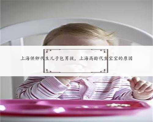 上海供卵代生儿子包男孩，上海高龄代生宝宝的原因